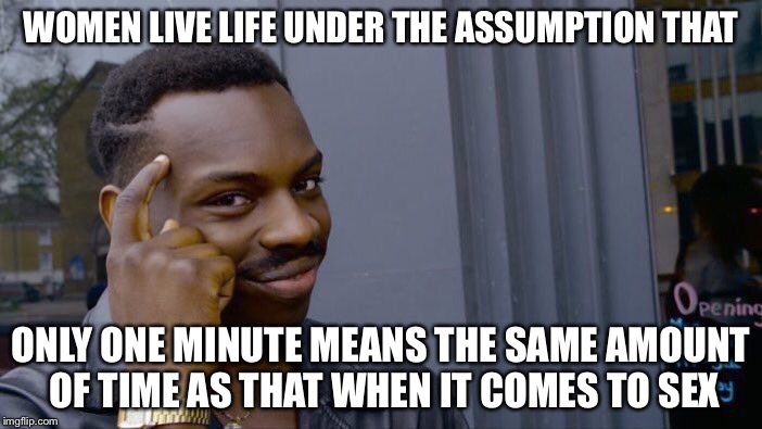 Roll Safe Think About It Meme | WOMEN LIVE LIFE UNDER THE ASSUMPTION THAT ONLY ONE MINUTE MEANS THE SAME AMOUNT OF TIME AS THAT WHEN IT COMES TO SEX | image tagged in memes,roll safe think about it | made w/ Imgflip meme maker