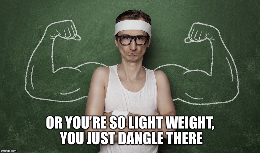 OR YOU’RE SO LIGHT WEIGHT, YOU JUST DANGLE THERE | made w/ Imgflip meme maker