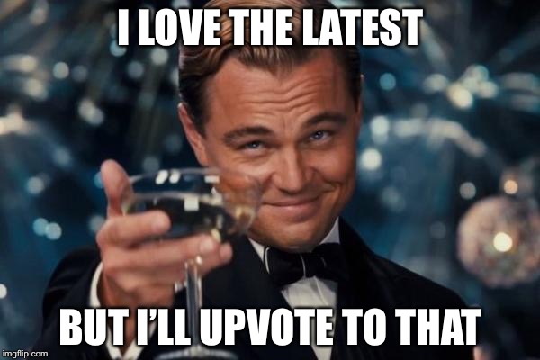 Leonardo Dicaprio Cheers Meme | I LOVE THE LATEST BUT I’LL UPVOTE TO THAT | image tagged in memes,leonardo dicaprio cheers | made w/ Imgflip meme maker