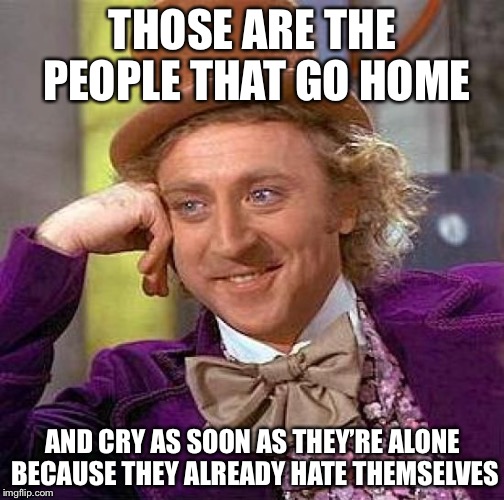 Creepy Condescending Wonka Meme | THOSE ARE THE PEOPLE THAT GO HOME AND CRY AS SOON AS THEY’RE ALONE BECAUSE THEY ALREADY HATE THEMSELVES | image tagged in memes,creepy condescending wonka | made w/ Imgflip meme maker