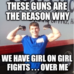 Gun control | THESE GUNS ARE THE REASON WHY; WE HAVE GIRL ON GIRL FIGHTS . . . OVER ME | image tagged in memes,gun control,fight,muscles | made w/ Imgflip meme maker