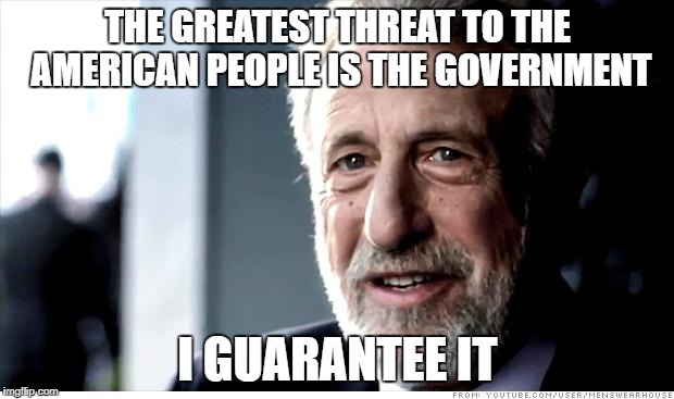 THE GREATEST THREAT TO THE AMERICAN PEOPLE IS THE GOVERNMENT I GUARANTEE IT | made w/ Imgflip meme maker