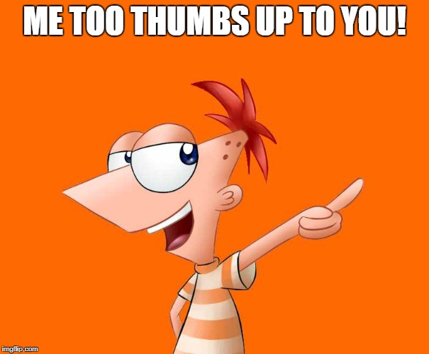 phineas and ferb  | ME TOO THUMBS UP TO YOU! | image tagged in phineas and ferb | made w/ Imgflip meme maker