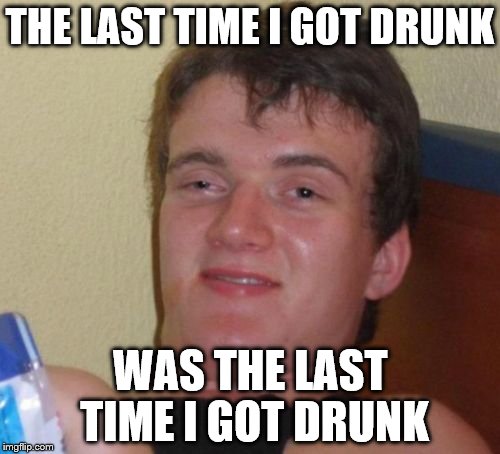 10 Guy Meme | THE LAST TIME I GOT DRUNK; WAS THE LAST TIME I GOT DRUNK | image tagged in memes,10 guy | made w/ Imgflip meme maker
