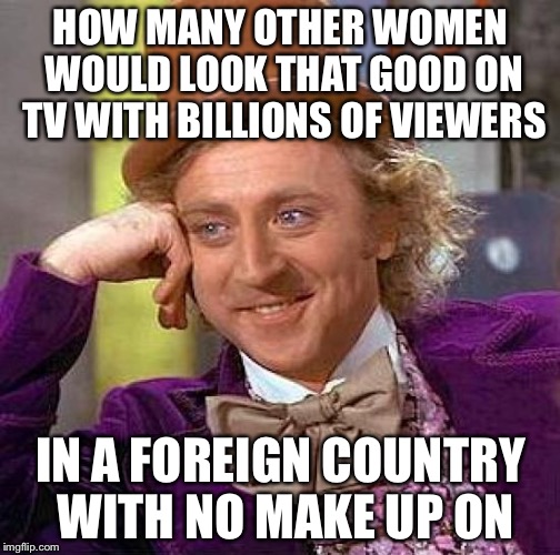 Creepy Condescending Wonka Meme | HOW MANY OTHER WOMEN WOULD LOOK THAT GOOD ON TV WITH BILLIONS OF VIEWERS IN A FOREIGN COUNTRY WITH NO MAKE UP ON | image tagged in memes,creepy condescending wonka | made w/ Imgflip meme maker