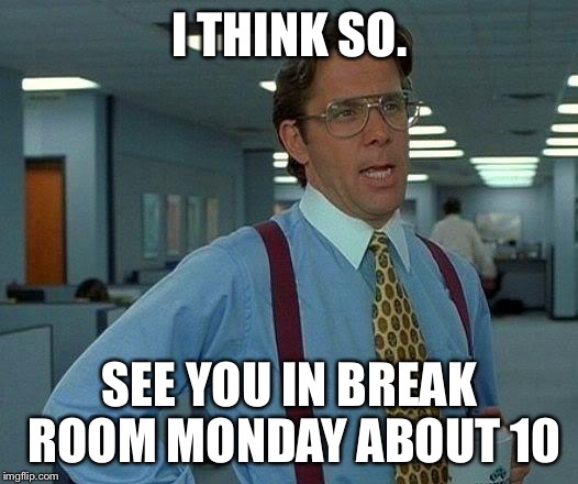 That Would Be Great Meme | I THINK SO. SEE YOU IN BREAK ROOM MONDAY ABOUT 10 | image tagged in memes,that would be great | made w/ Imgflip meme maker