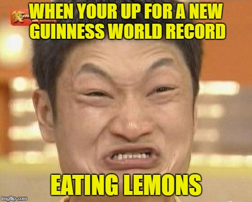 Impossibru Guy Original | WHEN YOUR UP FOR A NEW GUINNESS WORLD RECORD; EATING LEMONS | image tagged in memes,impossibru guy original | made w/ Imgflip meme maker