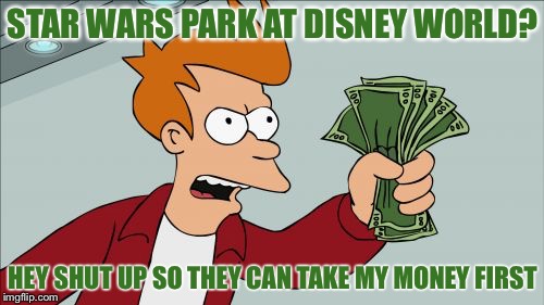 STAR WARS PARK AT DISNEY WORLD? HEY SHUT UP SO THEY CAN TAKE MY MONEY FIRST | made w/ Imgflip meme maker