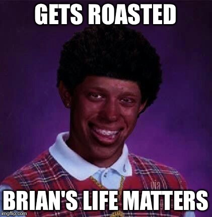 GETS ROASTED BRIAN'S LIFE MATTERS | made w/ Imgflip meme maker