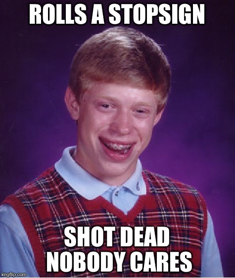 Bad Luck Brian Meme | ROLLS A STOPSIGN SHOT DEAD NOBODY CARES | image tagged in memes,bad luck brian | made w/ Imgflip meme maker