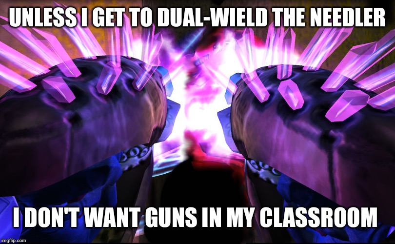 Master Teacher's Covenant  | UNLESS I GET TO DUAL-WIELD THE NEEDLER; I DON'T WANT GUNS IN MY CLASSROOM | image tagged in gun control,guns,school shooting,school | made w/ Imgflip meme maker