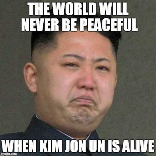 Kim Jon Un | THE WORLD WILL NEVER BE PEACEFUL; WHEN KIM JON UN IS ALIVE | image tagged in kim jon un | made w/ Imgflip meme maker