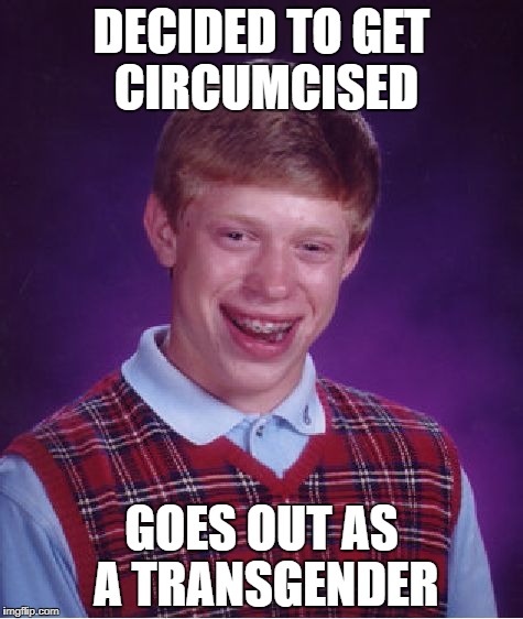 Well, that didn't went well... | DECIDED TO GET CIRCUMCISED; GOES OUT AS A TRANSGENDER | image tagged in memes,bad luck brian,transgender,gay,funny,lmao | made w/ Imgflip meme maker