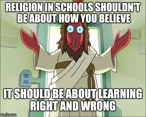 Zoidberg's way |  RELIGION IN SCHOOLS SHOULDN'T BE ABOUT HOW YOU BELIEVE; IT SHOULD BE ABOUT LEARNING RIGHT AND WRONG | image tagged in memes,zoidberg jesus,truth,religion,good vs evil | made w/ Imgflip meme maker