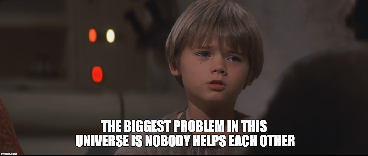 Anakin Skywalker |  THE BIGGEST PROBLEM IN THIS UNIVERSE IS NOBODY HELPS EACH OTHER | image tagged in anakin skywalker,star wars,phantom menace | made w/ Imgflip meme maker