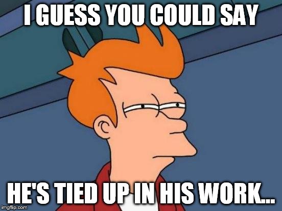 Futurama Fry Meme | I GUESS YOU COULD SAY HE'S TIED UP IN HIS WORK... | image tagged in memes,futurama fry | made w/ Imgflip meme maker