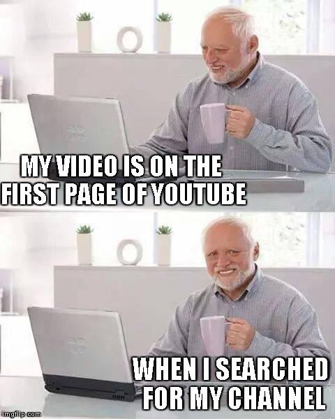 Hide the Pain Harold Meme | MY VIDEO IS ON THE FIRST PAGE OF YOUTUBE; WHEN I SEARCHED FOR MY CHANNEL | image tagged in memes,hide the pain harold | made w/ Imgflip meme maker