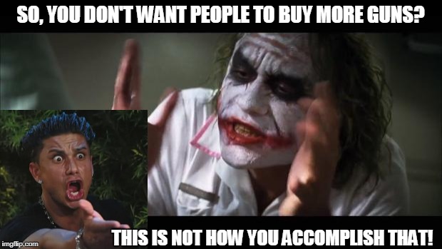 And everybody loses their minds | SO, YOU DON'T WANT PEOPLE TO BUY MORE GUNS? THIS IS NOT HOW YOU ACCOMPLISH THAT! | image tagged in memes,and everybody loses their minds | made w/ Imgflip meme maker
