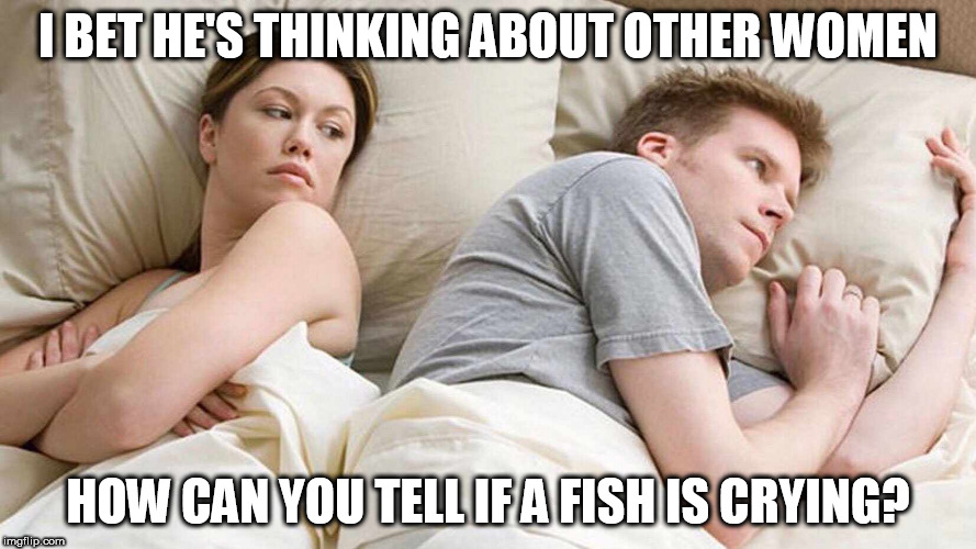 I Bet He's Thinking About Other Women | I BET HE'S THINKING ABOUT OTHER WOMEN; HOW CAN YOU TELL IF A FISH IS CRYING? | image tagged in i bet he's thinking about other women | made w/ Imgflip meme maker
