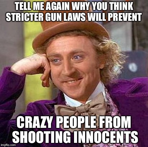 Creepy Condescending Wonka Meme | TELL ME AGAIN WHY YOU THINK STRICTER GUN LAWS WILL PREVENT; CRAZY PEOPLE FROM SHOOTING INNOCENTS | image tagged in memes,creepy condescending wonka | made w/ Imgflip meme maker