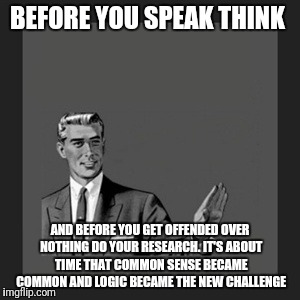 Kill Yourself Guy | BEFORE YOU SPEAK THINK; AND BEFORE YOU GET OFFENDED OVER NOTHING DO YOUR RESEARCH. IT'S ABOUT TIME THAT COMMON SENSE BECAME COMMON AND LOGIC BECAME THE NEW CHALLENGE | image tagged in memes,kill yourself guy | made w/ Imgflip meme maker