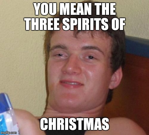 10 Guy Meme | YOU MEAN THE THREE SPIRITS OF CHRISTMAS | image tagged in memes,10 guy | made w/ Imgflip meme maker