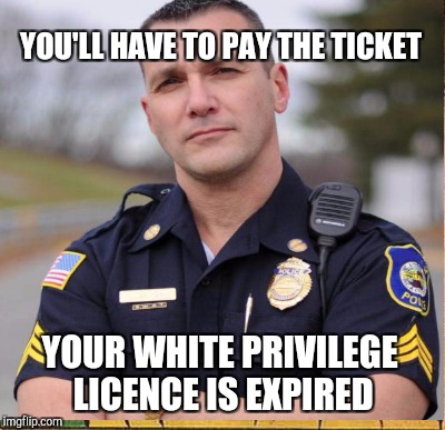 YOU'LL HAVE TO PAY THE TICKET YOUR WHITE PRIVILEGE LICENCE IS EXPIRED | made w/ Imgflip meme maker