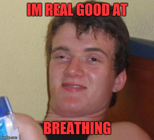 10 Guy Meme | IM REAL GOOD AT BREATHING | image tagged in memes,10 guy | made w/ Imgflip meme maker