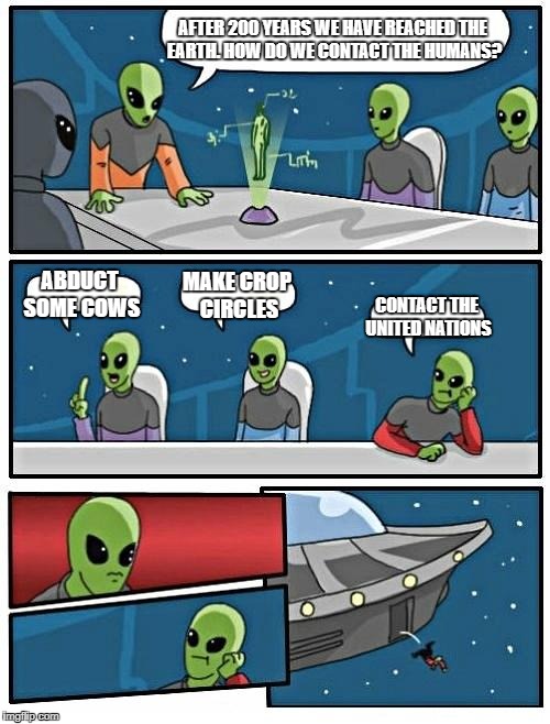 Alien Meeting Suggestion | AFTER 200 YEARS WE HAVE REACHED THE EARTH. HOW DO WE CONTACT THE HUMANS? ABDUCT SOME COWS; MAKE CROP CIRCLES; CONTACT THE UNITED NATIONS | image tagged in memes,alien meeting suggestion | made w/ Imgflip meme maker