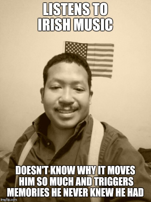Past Life Pete | LISTENS TO IRISH MUSIC; DOESN'T KNOW WHY IT MOVES HIM SO MUCH AND TRIGGERS MEMORIES HE NEVER KNEW HE HAD | image tagged in past life pete | made w/ Imgflip meme maker