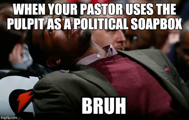 Bruh | WHEN YOUR PASTOR USES THE PULPIT AS A POLITICAL SOAPBOX | image tagged in bruh | made w/ Imgflip meme maker