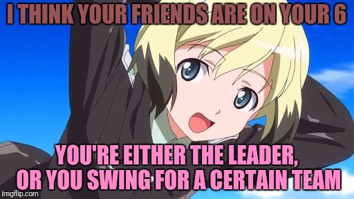 I THINK YOUR FRIENDS ARE ON YOUR 6 YOU'RE EITHER THE LEADER, OR YOU SWING FOR A CERTAIN TEAM | made w/ Imgflip meme maker