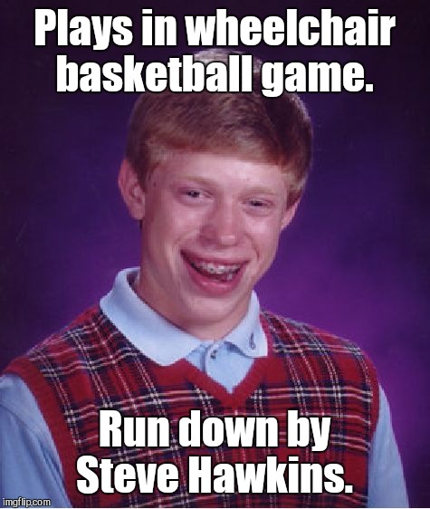 Bad Luck Brian Meme | Plays in wheelchair basketball game. Run down by Steve Hawkins. | image tagged in memes,bad luck brian | made w/ Imgflip meme maker