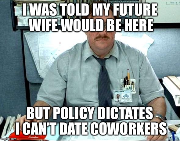 I Was Told There Would Be Meme | I WAS TOLD MY FUTURE WIFE WOULD BE HERE; BUT POLICY DICTATES I CAN’T DATE COWORKERS | image tagged in memes,i was told there would be | made w/ Imgflip meme maker