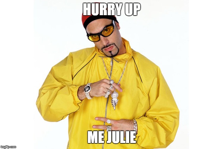 Hurry up Me Julie | HURRY UP; ME JULIE | image tagged in alig,ali g,me julie | made w/ Imgflip meme maker