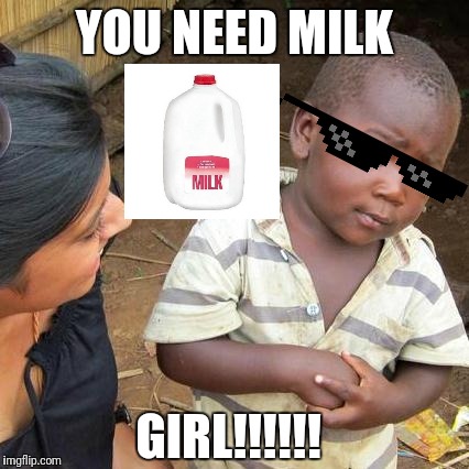 Third World Skeptical Kid Meme | YOU NEED MILK; GIRL!!!!!! | image tagged in memes,third world skeptical kid | made w/ Imgflip meme maker