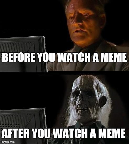 I'll Just Wait Here Meme | BEFORE YOU WATCH A MEME; AFTER YOU WATCH A MEME | image tagged in memes,ill just wait here | made w/ Imgflip meme maker