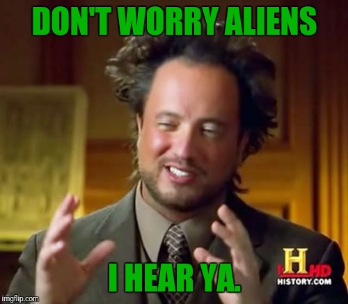 Ancient Aliens Meme | DON'T WORRY ALIENS I HEAR YA. | image tagged in memes,ancient aliens | made w/ Imgflip meme maker