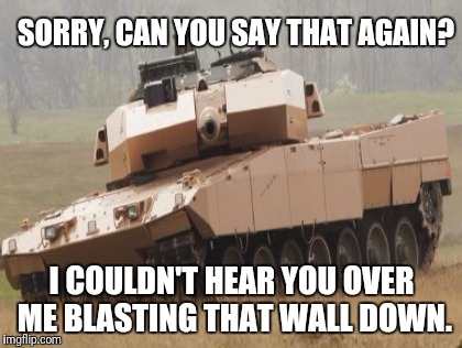 SORRY, CAN YOU SAY THAT AGAIN? I COULDN'T HEAR YOU OVER ME BLASTING THAT WALL DOWN. | made w/ Imgflip meme maker