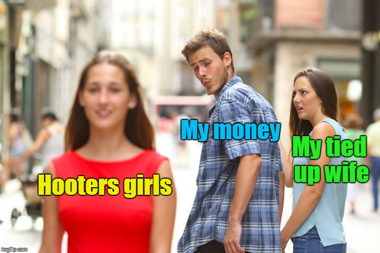 Distracted Boyfriend Meme | Hooters girls My money My tied up wife | image tagged in memes,distracted boyfriend | made w/ Imgflip meme maker