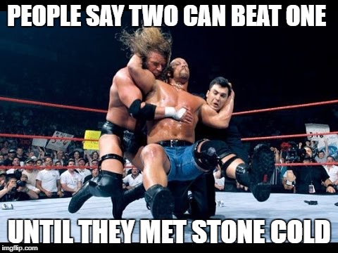 When you meet stonecold | PEOPLE SAY TWO CAN BEAT ONE; UNTIL THEY MET STONE COLD | image tagged in yeeee,stone cold steve austin | made w/ Imgflip meme maker