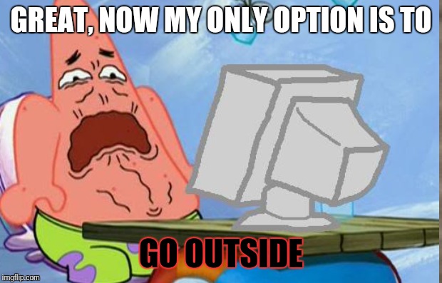 GREAT, NOW MY ONLY OPTION IS TO GO OUTSIDE | made w/ Imgflip meme maker