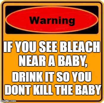 Warning Sign | IF YOU SEE BLEACH NEAR A BABY, DRINK IT SO YOU DONT KILL THE BABY | image tagged in memes,warning sign | made w/ Imgflip meme maker