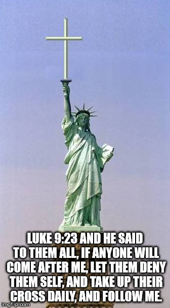 Luke 9:23 and Lady Liberty | LUKE 9:23 AND HE SAID TO THEM ALL, IF ANYONE WILL COME AFTER ME, LET THEM DENY THEM SELF, AND TAKE UP THEIR CROSS DAILY, AND FOLLOW ME. | image tagged in cross,jesus christ,god,the statue of liberty,denial,bible | made w/ Imgflip meme maker