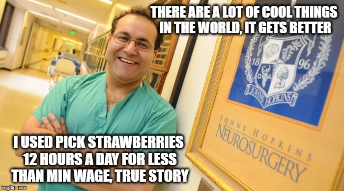 Dr. Alfredo Quinones-Hinojosa | THERE ARE A LOT OF COOL THINGS IN THE WORLD, IT GETS BETTER I USED PICK STRAWBERRIES 12 HOURS A DAY FOR LESS THAN MIN WAGE, TRUE STORY | image tagged in dr alfredo quinones-hinojosa | made w/ Imgflip meme maker