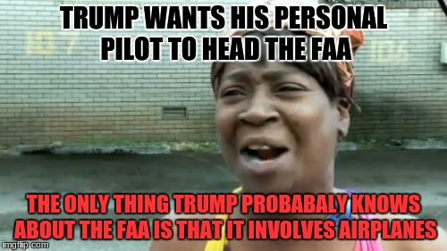 Aint nobody got time to find a suitbale head for a government department | TRUMP WANTS HIS PERSONAL PILOT TO HEAD THE FAA; THE ONLY THING TRUMP PROBABALY KNOWS ABOUT THE FAA IS THAT IT INVOLVES AIRPLANES | image tagged in memes,aint nobody got time for that,trump,faa | made w/ Imgflip meme maker