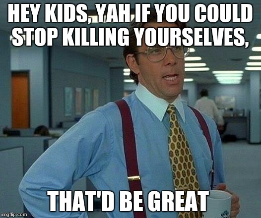 That Would Be Great | HEY KIDS, YAH IF YOU COULD STOP KILLING YOURSELVES, THAT'D BE GREAT | image tagged in memes,that would be great | made w/ Imgflip meme maker