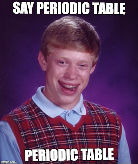 Bad Luck Brian Meme | SAY PERIODIC TABLE; PERIODIC TABLE | image tagged in memes,bad luck brian | made w/ Imgflip meme maker
