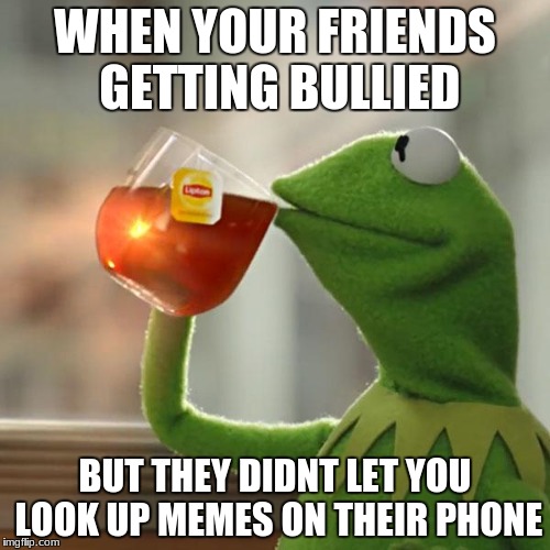 But That's None Of My Business Meme | WHEN YOUR FRIENDS GETTING BULLIED; BUT THEY DIDNT LET YOU LOOK UP MEMES ON THEIR PHONE | image tagged in memes,but thats none of my business,kermit the frog | made w/ Imgflip meme maker