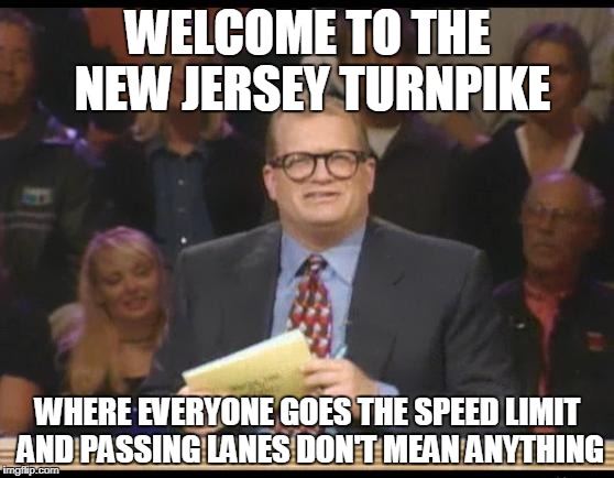 Whose Line is it Anyway | WELCOME TO THE NEW JERSEY TURNPIKE; WHERE EVERYONE GOES THE SPEED LIMIT AND PASSING LANES DON'T MEAN ANYTHING | image tagged in whose line is it anyway | made w/ Imgflip meme maker